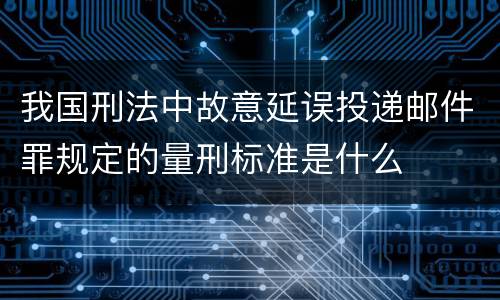 我国刑法中故意延误投递邮件罪规定的量刑标准是什么
