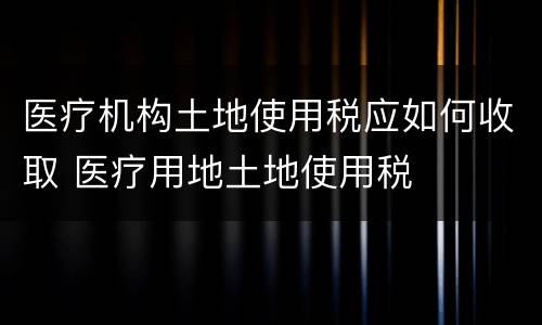 医疗机构土地使用税应如何收取 医疗用地土地使用税