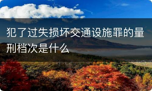犯了过失损坏交通设施罪的量刑档次是什么