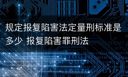 规定报复陷害法定量刑标准是多少 报复陷害罪刑法