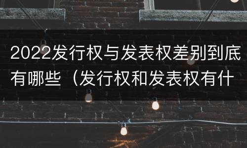 2022发行权与发表权差别到底有哪些（发行权和发表权有什么区别）
