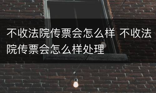 不收法院传票会怎么样 不收法院传票会怎么样处理