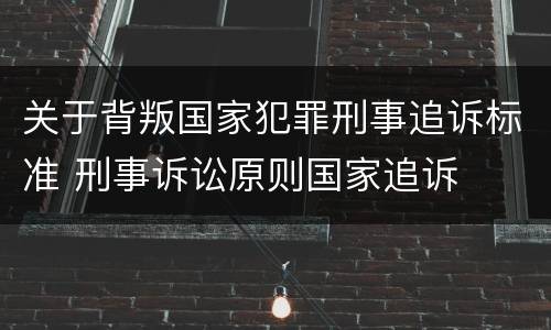 关于背叛国家犯罪刑事追诉标准 刑事诉讼原则国家追诉