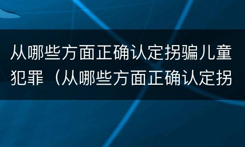 从哪些方面正确认定拐骗儿童犯罪（从哪些方面正确认定拐骗儿童犯罪的标准）