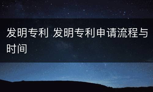 发明专利 发明专利申请流程与时间