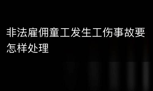 非法雇佣童工发生工伤事故要怎样处理