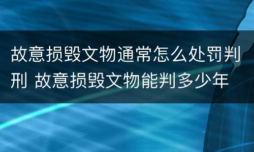 故意损毁文物通常怎么处罚判刑 故意损毁文物能判多少年
