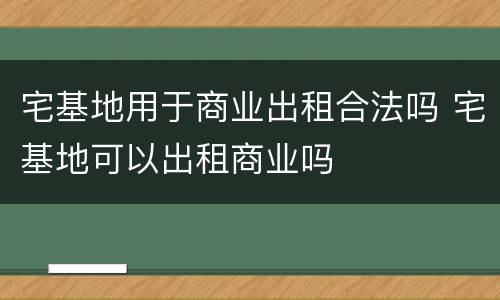 宅基地用于商业出租合法吗 宅基地可以出租商业吗