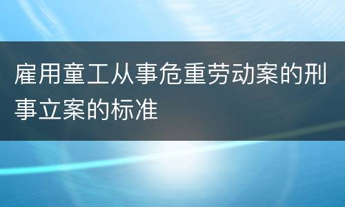 雇用童工从事危重劳动案的刑事立案的标准