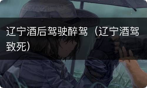 辽宁酒后驾驶醉驾（辽宁酒驾致死）