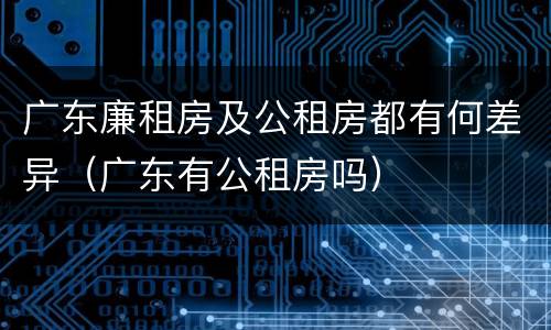 广东廉租房及公租房都有何差异（广东有公租房吗）