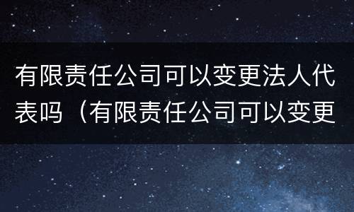 有限责任公司可以变更法人代表吗（有限责任公司可以变更法人代表吗怎么操作）