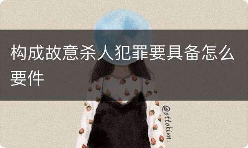 构成故意杀人犯罪要具备怎么要件