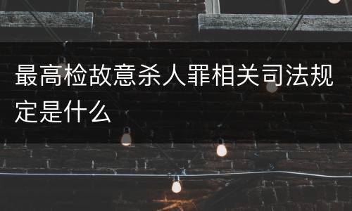 最高检故意杀人罪相关司法规定是什么