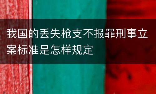 我国的丢失枪支不报罪刑事立案标准是怎样规定