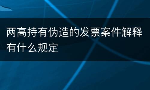 两高持有伪造的发票案件解释有什么规定