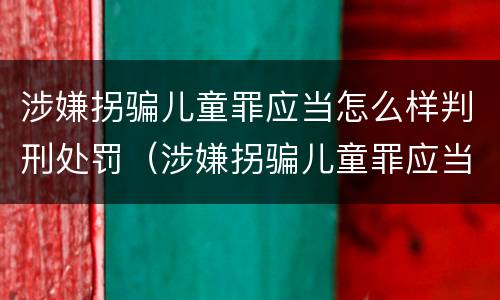 涉嫌拐骗儿童罪应当怎么样判刑处罚（涉嫌拐骗儿童罪应当怎么样判刑处罚多少钱）