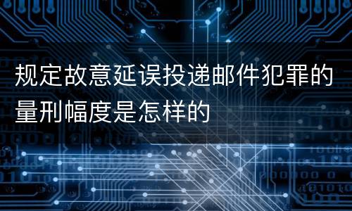 规定故意延误投递邮件犯罪的量刑幅度是怎样的