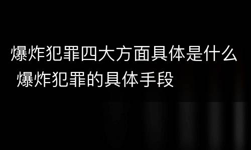 爆炸犯罪四大方面具体是什么 爆炸犯罪的具体手段