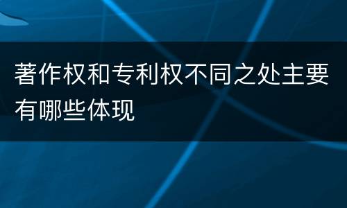 著作权和专利权不同之处主要有哪些体现