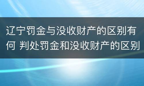辽宁罚金与没收财产的区别有何 判处罚金和没收财产的区别