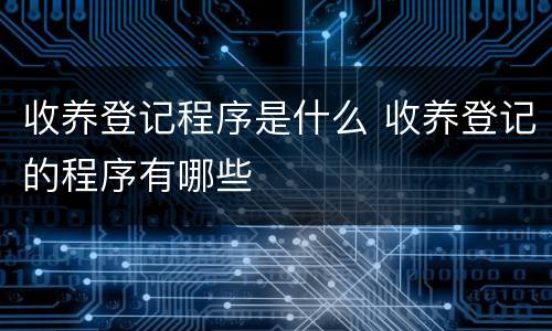 收养登记程序是什么 收养登记的程序有哪些