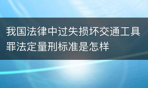 我国法律中过失损坏交通工具罪法定量刑标准是怎样
