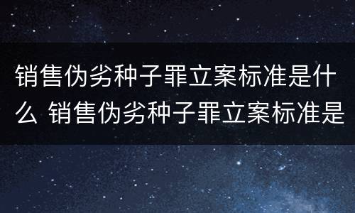 销售伪劣种子罪立案标准是什么 销售伪劣种子罪立案标准是什么样的