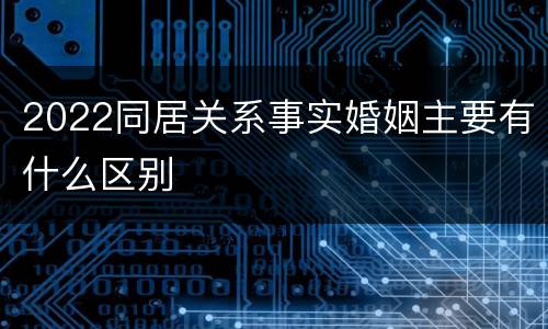 2022同居关系事实婚姻主要有什么区别