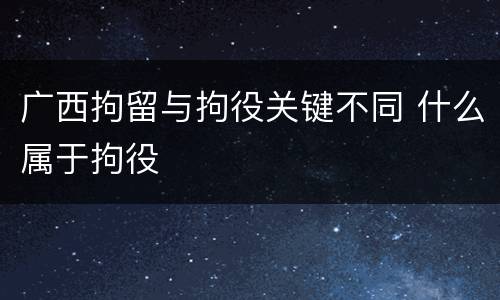 广西拘留与拘役关键不同 什么属于拘役