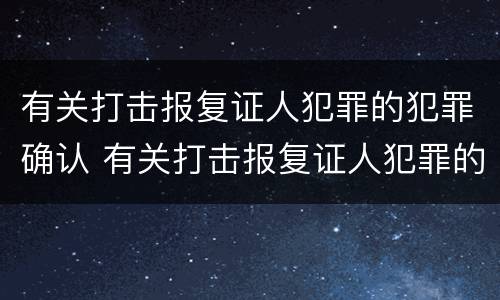 有关打击报复证人犯罪的犯罪确认 有关打击报复证人犯罪的犯罪确认书怎么写