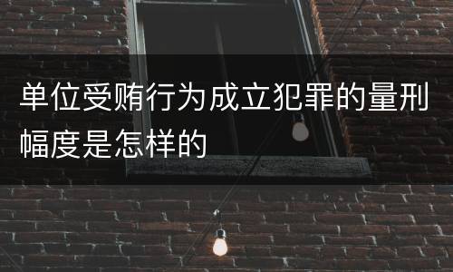 单位受贿行为成立犯罪的量刑幅度是怎样的
