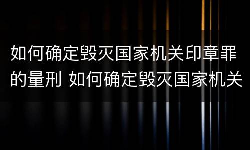 如何确定毁灭国家机关印章罪的量刑 如何确定毁灭国家机关印章罪的量刑标准