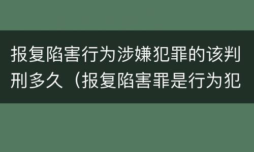 报复陷害行为涉嫌犯罪的该判刑多久（报复陷害罪是行为犯吗）