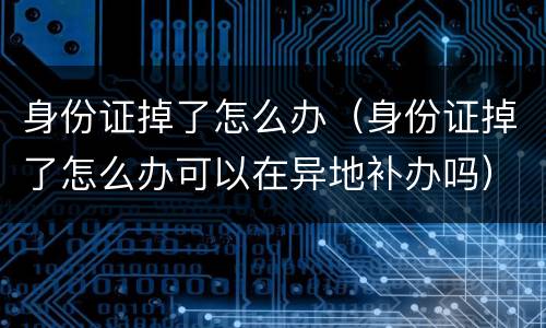 身份证掉了怎么办（身份证掉了怎么办可以在异地补办吗）