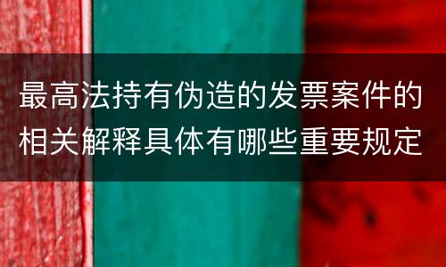 最高法持有伪造的发票案件的相关解释具体有哪些重要规定