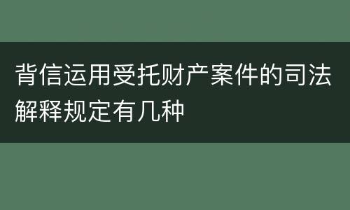 背信运用受托财产案件的司法解释规定有几种