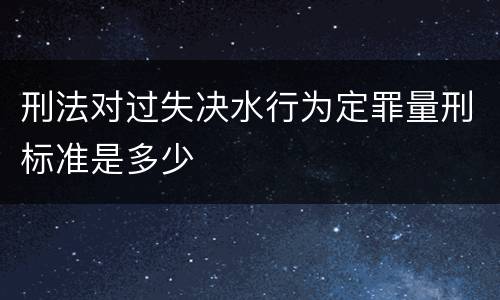 刑法对过失决水行为定罪量刑标准是多少
