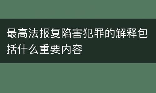 最高法报复陷害犯罪的解释包括什么重要内容