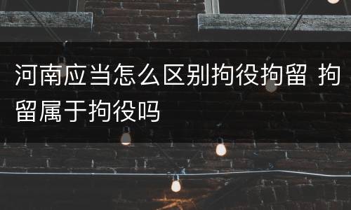 河南应当怎么区别拘役拘留 拘留属于拘役吗