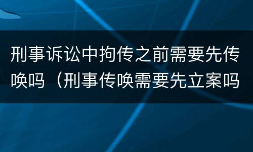 刑事诉讼中拘传之前需要先传唤吗（刑事传唤需要先立案吗）