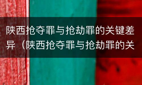 陕西抢夺罪与抢劫罪的关键差异（陕西抢夺罪与抢劫罪的关键差异在于）