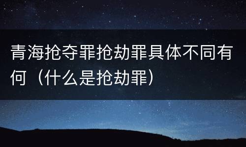 青海抢夺罪抢劫罪具体不同有何（什么是抢劫罪）