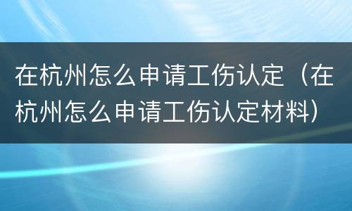 在杭州怎么申请工伤认定（在杭州怎么申请工伤认定材料）