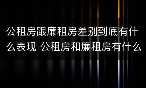 公租房跟廉租房差别到底有什么表现 公租房和廉租房有什么区别呢