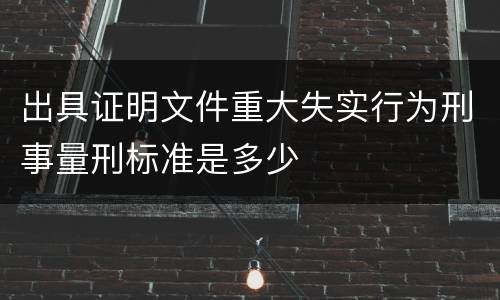 出具证明文件重大失实行为刑事量刑标准是多少