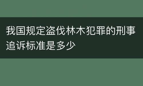 我国规定盗伐林木犯罪的刑事追诉标准是多少