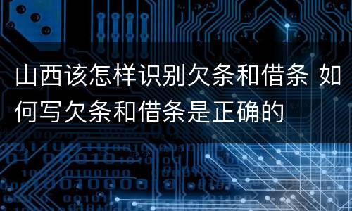 山西该怎样识别欠条和借条 如何写欠条和借条是正确的