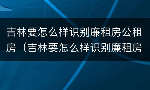 吉林要怎么样识别廉租房公租房（吉林要怎么样识别廉租房公租房呢）