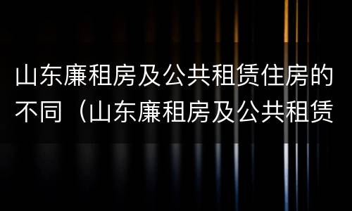 山东廉租房及公共租赁住房的不同（山东廉租房及公共租赁住房的不同类型）
